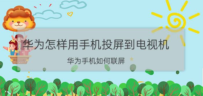 华为怎样用手机投屏到电视机 华为手机如何联屏？